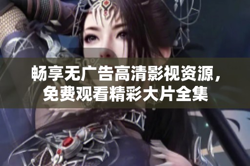 畅享无广告高清影视资源，免费观看精彩大片全集