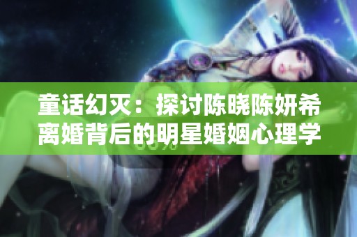 童话幻灭：探讨陈晓陈妍希离婚背后的明星婚姻心理学