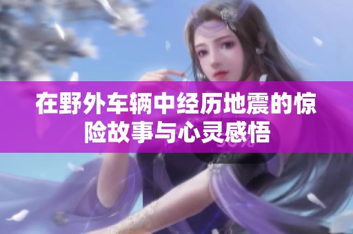 在野外车辆中经历地震的惊险故事与心灵感悟