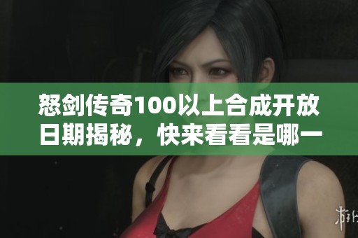 怒剑传奇100以上合成开放日期揭秘，快来看看是哪一天！