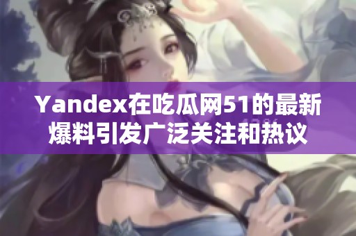 Yandex在吃瓜网51的最新爆料引发广泛关注和热议