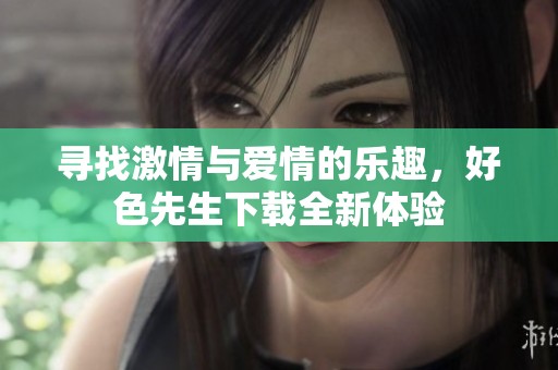 寻找激情与爱情的乐趣，好色先生下载全新体验