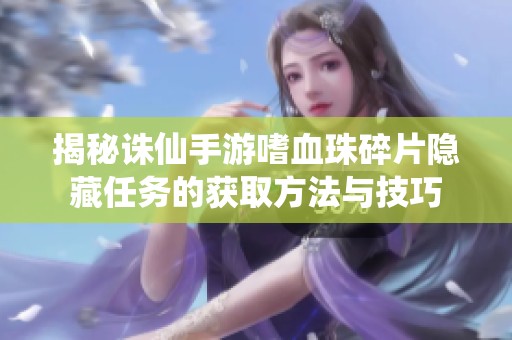 揭秘诛仙手游嗜血珠碎片隐藏任务的获取方法与技巧