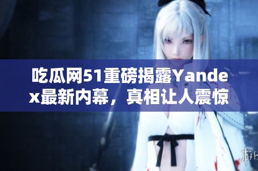 吃瓜网51重磅揭露Yandex最新内幕，真相让人震惊！
