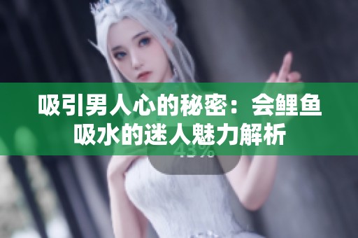 吸引男人心的秘密：会鲤鱼吸水的迷人魅力解析