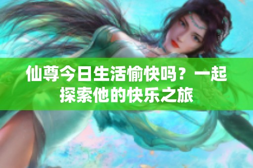 仙尊今日生活愉快吗？一起探索他的快乐之旅