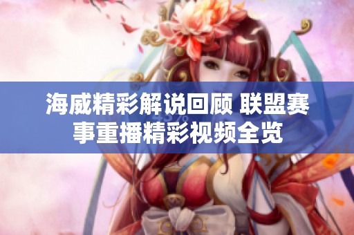 海威精彩解说回顾 联盟赛事重播精彩视频全览
