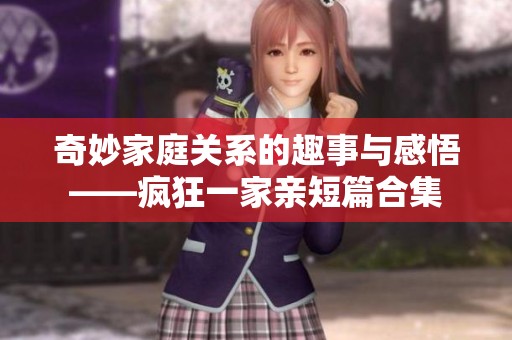 奇妙家庭关系的趣事与感悟——疯狂一家亲短篇合集