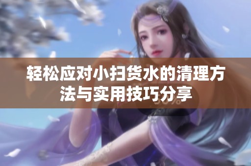 轻松应对小扫货水的清理方法与实用技巧分享
