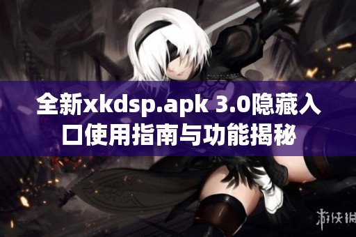 全新xkdsp.apk 3.0隐藏入口使用指南与功能揭秘