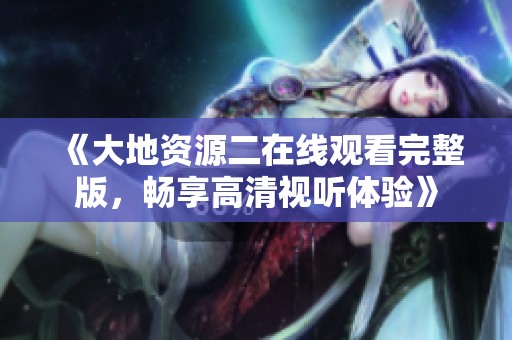 《大地资源二在线观看完整版，畅享高清视听体验》