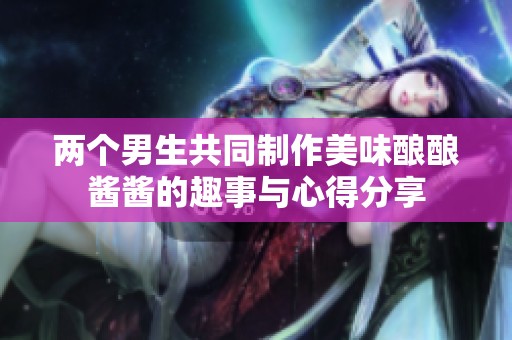两个男生共同制作美味酿酿酱酱的趣事与心得分享