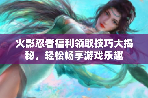 火影忍者福利领取技巧大揭秘，轻松畅享游戏乐趣