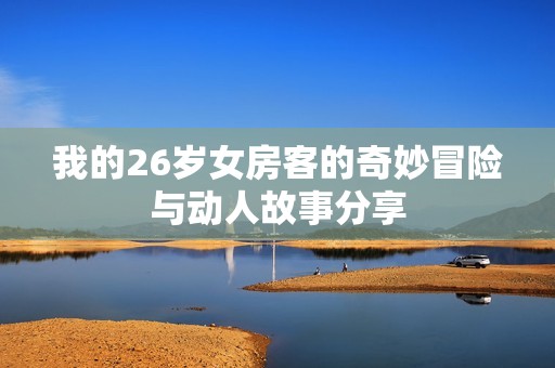 我的26岁女房客的奇妙冒险与动人故事分享