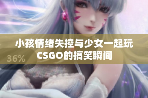小孩情绪失控与少女一起玩CSGO的搞笑瞬间