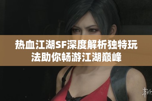 热血江湖SF深度解析独特玩法助你畅游江湖巅峰