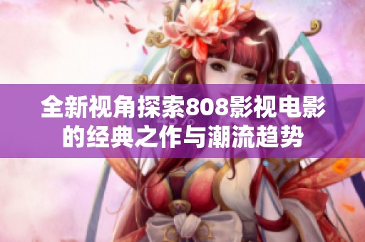 全新视角探索808影视电影的经典之作与潮流趋势