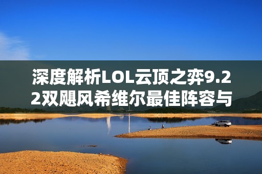 深度解析LOL云顶之弈9.22双飓风希维尔最佳阵容与策略