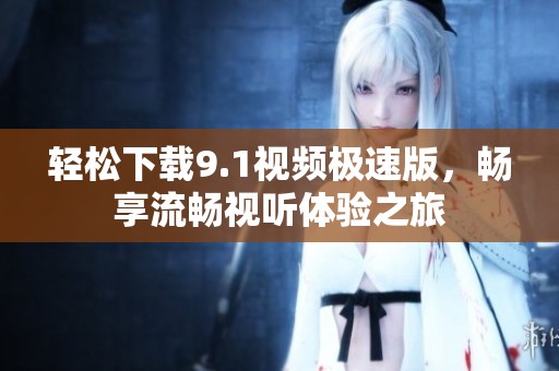 轻松下载9.1视频极速版，畅享流畅视听体验之旅