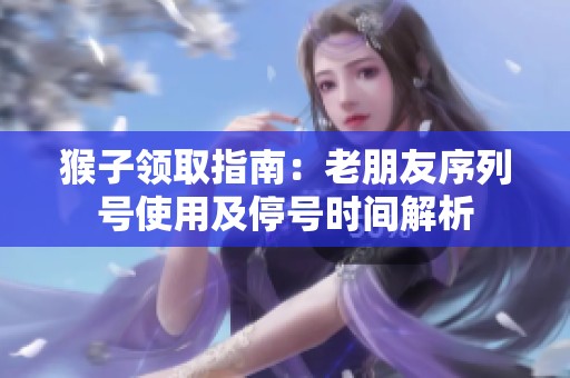 猴子领取指南：老朋友序列号使用及停号时间解析
