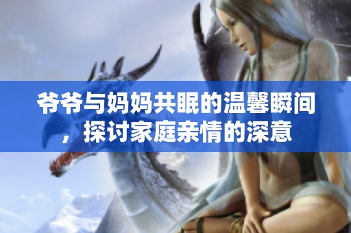 爷爷与妈妈共眠的温馨瞬间，探讨家庭亲情的深意