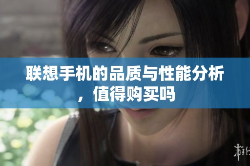 联想手机的品质与性能分析，值得购买吗