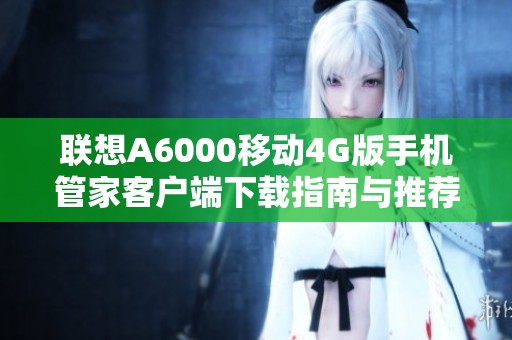 联想A6000移动4G版手机管家客户端下载指南与推荐