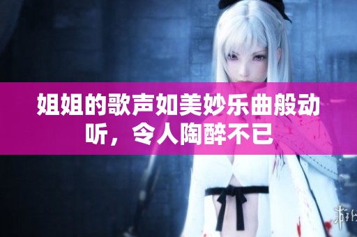 姐姐的歌声如美妙乐曲般动听，令人陶醉不已