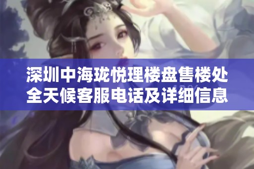 深圳中海珑悦理楼盘售楼处全天候客服电话及详细信息发布