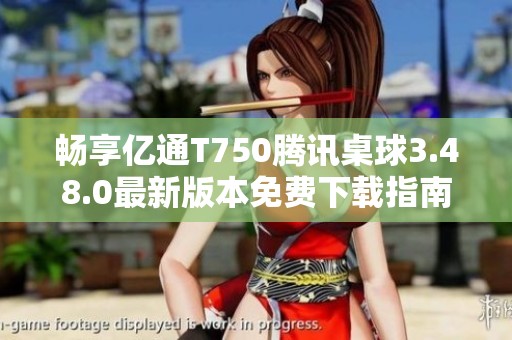 畅享亿通T750腾讯桌球3.48.0最新版本免费下载指南
