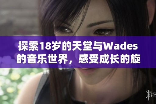 探索18岁的天堂与Wades的音乐世界，感受成长的旋律与情感