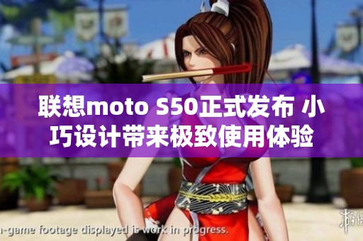 联想moto S50正式发布 小巧设计带来极致使用体验