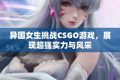 异国女生挑战CSGO游戏，展现超强实力与风采