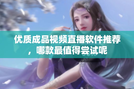 优质成品视频直播软件推荐，哪款最值得尝试呢