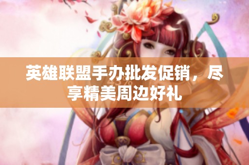 英雄联盟手办批发促销，尽享精美周边好礼