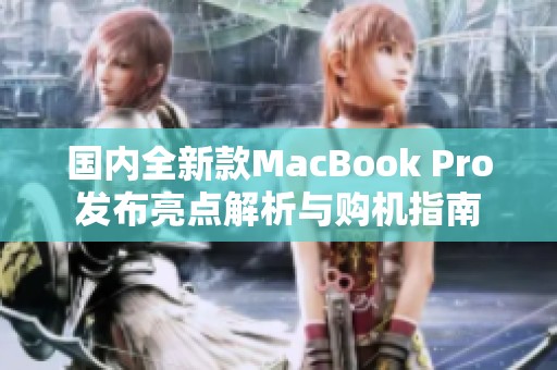 国内全新款MacBook Pro发布亮点解析与购机指南