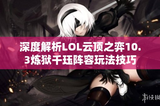 深度解析LOL云顶之弈10.3炼狱千珏阵容玩法技巧