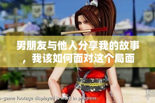 男朋友与他人分享我的故事，我该如何面对这个局面