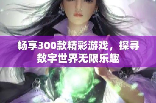 畅享300款精彩游戏，探寻数字世界无限乐趣