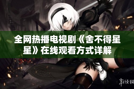 全网热播电视剧《舍不得星星》在线观看方式详解