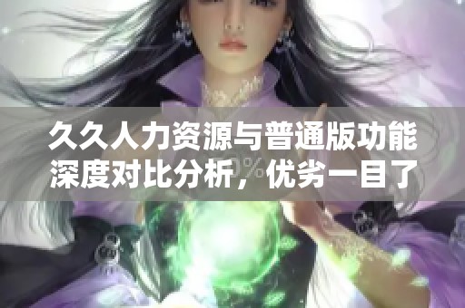 久久人力资源与普通版功能深度对比分析，优劣一目了然