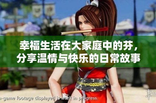 幸福生活在大家庭中的芬，分享温情与快乐的日常故事