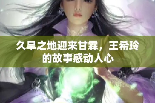 久旱之地迎来甘霖，王希玲的故事感动人心