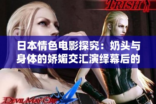 日本情色电影探究：奶头与身体的娇媚交汇演绎幕后的故事