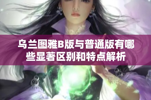乌兰图雅B版与普通版有哪些显著区别和特点解析