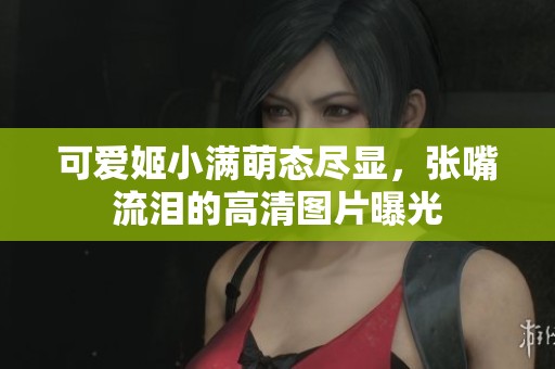 可爱姬小满萌态尽显，张嘴流泪的高清图片曝光