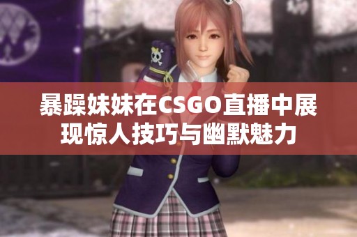 暴躁妹妹在CSGO直播中展现惊人技巧与幽默魅力
