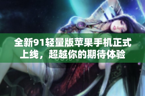 全新91轻量版苹果手机正式上线，超越你的期待体验