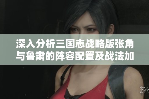 深入分析三国志战略版张角与鲁肃的阵容配置及战法加点技巧