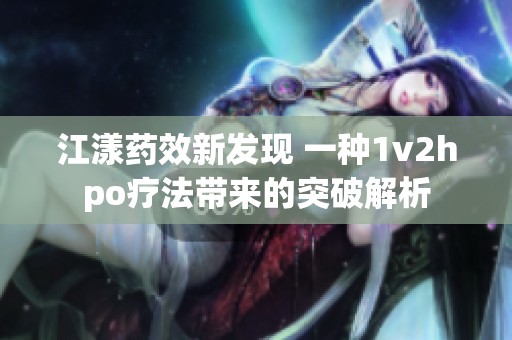 江漾药效新发现 一种1v2hpo疗法带来的突破解析